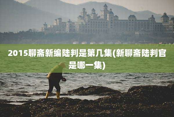 2015聊斋新编陆判是第几集(新聊斋陆判官是哪一集)