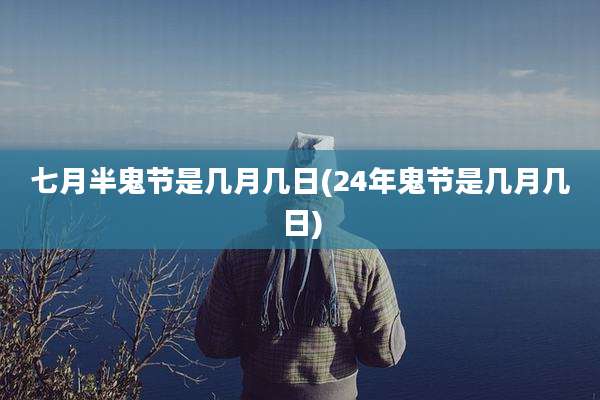 七月半鬼节是几月几日(24年鬼节是几月几日)
