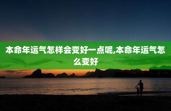 本命年运气怎样会变好一点呢,本命年运气怎么变好