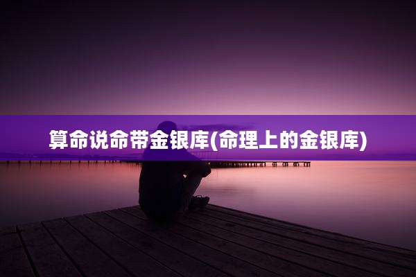 算命说命带金银库(命理上的金银库)