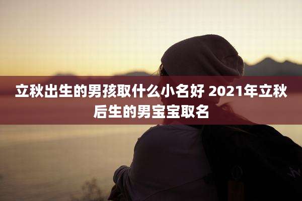 立秋出生的男孩取什么小名好 2021年立秋后生的男宝宝取名