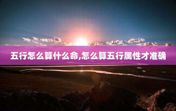 五行怎么算什么命,怎么算五行属性才准确