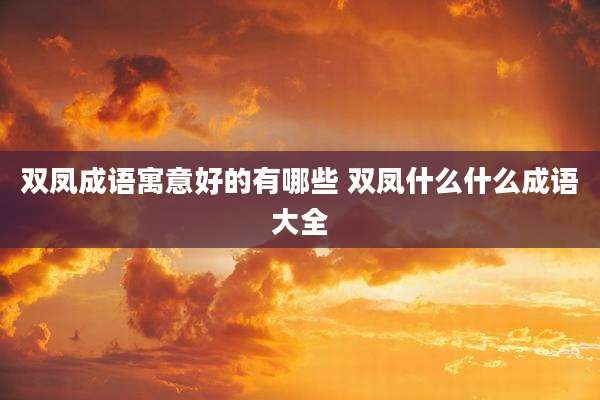 双凤成语寓意好的有哪些 双凤什么什么成语大全