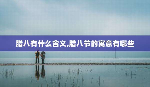 腊八有什么含义,腊八节的寓意有哪些