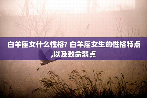 白羊座女什么性格? 白羊座女生的性格特点,以及致命弱点