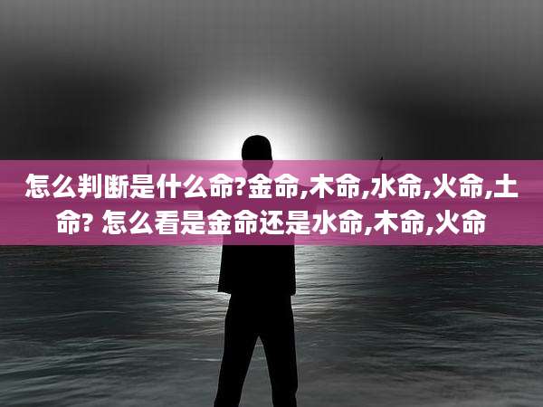 怎么判断是什么命?金命,木命,水命,火命,土命? 怎么看是金命还是水命,木命,火命