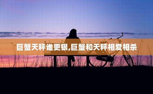 巨蟹天秤谁更狠,巨蟹和天秤相爱相杀