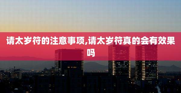 请太岁符的注意事项,请太岁符真的会有效果吗