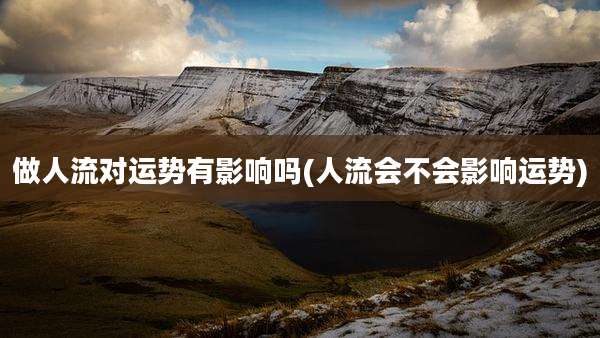做人流对运势有影响吗(人流会不会影响运势)
