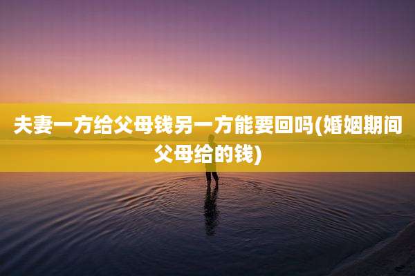 夫妻一方给父母钱另一方能要回吗(婚姻期间父母给的钱)