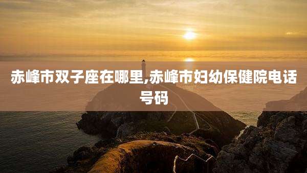 赤峰市双子座在哪里,赤峰市妇幼保健院电话号码