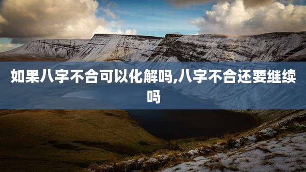 如果八字不合可以化解吗,八字不合还要继续吗