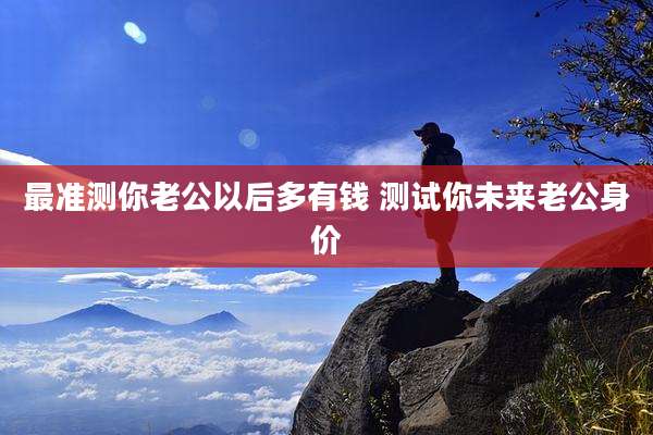 最准测你老公以后多有钱 测试你未来老公身价