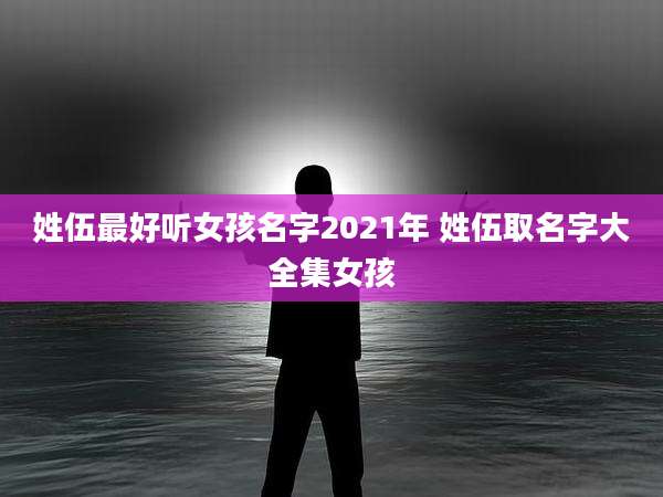 姓伍最好听女孩名字2021年 姓伍取名字大全集女孩