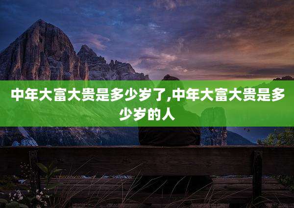 中年大富大贵是多少岁了,中年大富大贵是多少岁的人