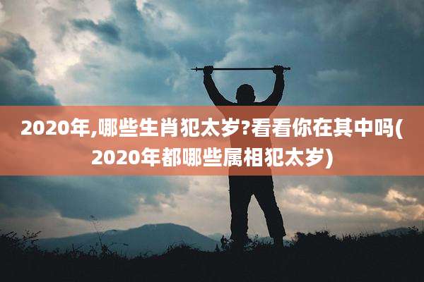 2020年,哪些生肖犯太岁?看看你在其中吗(2020年都哪些属相犯太岁)
