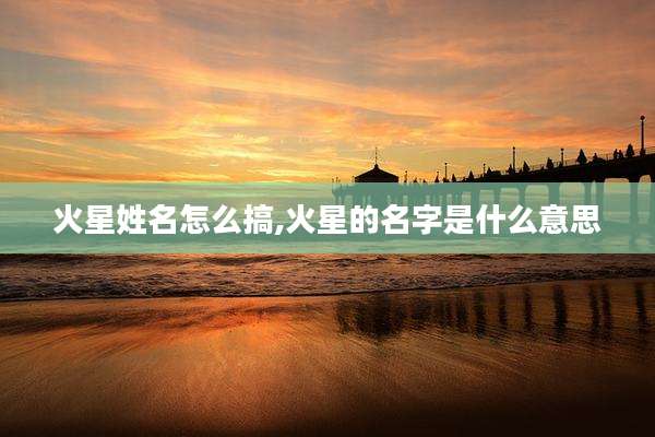 火星姓名怎么搞,火星的名字是什么意思