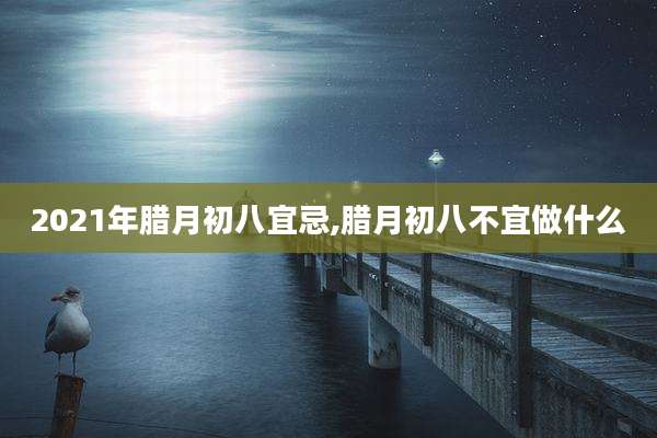 2021年腊月初八宜忌,腊月初八不宜做什么