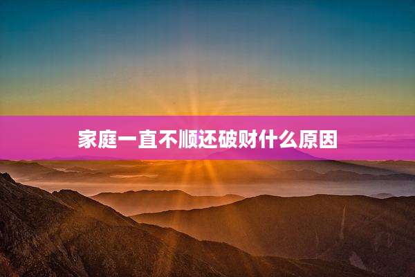家庭一直不顺还破财什么原因