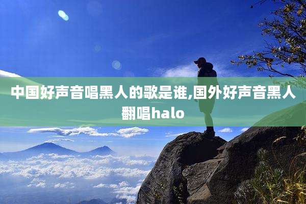 中国好声音唱黑人的歌是谁,国外好声音黑人翻唱halo