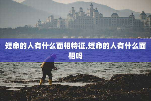 短命的人有什么面相特征,短命的人有什么面相吗