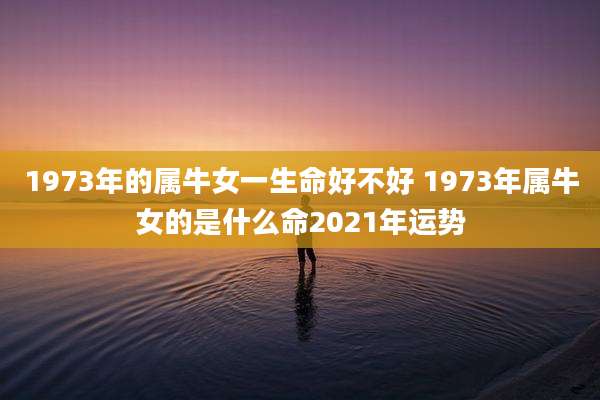 1973年的属牛女一生命好不好 1973年属牛女的是什么命2021年运势