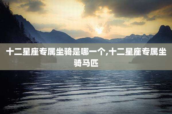 十二星座专属坐骑是哪一个,十二星座专属坐骑马匹