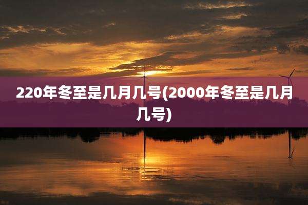 220年冬至是几月几号(2000年冬至是几月几号)