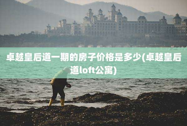 卓越皇后道一期的房子价格是多少(卓越皇后道loft公寓)