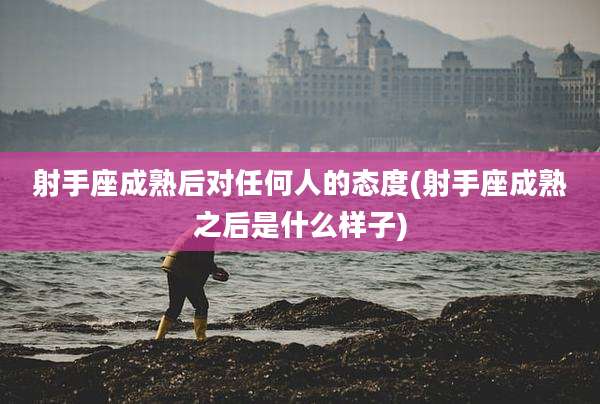 射手座成熟后对任何人的态度(射手座成熟之后是什么样子)
