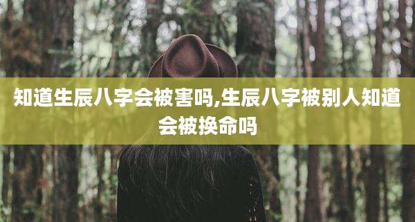 知道生辰八字会被害吗,生辰八字被别人知道会被换命吗