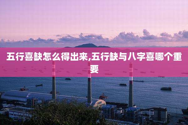 五行喜缺怎么得出来,五行缺与八字喜哪个重要