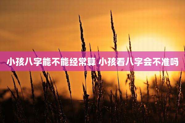 小孩八字能不能经常算 小孩看八字会不准吗