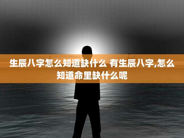 生辰八字怎么知道缺什么 有生辰八字,怎么知道命里缺什么呢