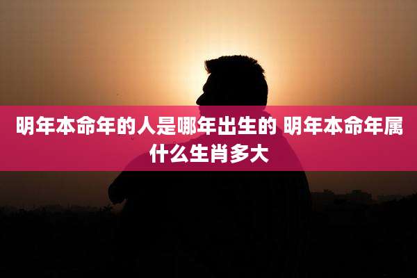 明年本命年的人是哪年出生的 明年本命年属什么生肖多大