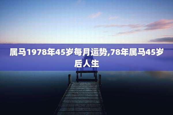 属马1978年45岁每月运势,78年属马45岁后人生