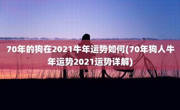 70年的狗在2021牛年运势如何(70年狗人牛年运势2021运势详解)