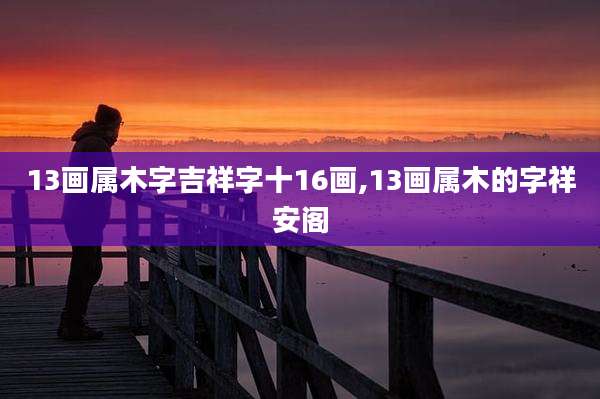 13画属木字吉祥字十16画,13画属木的字祥安阁