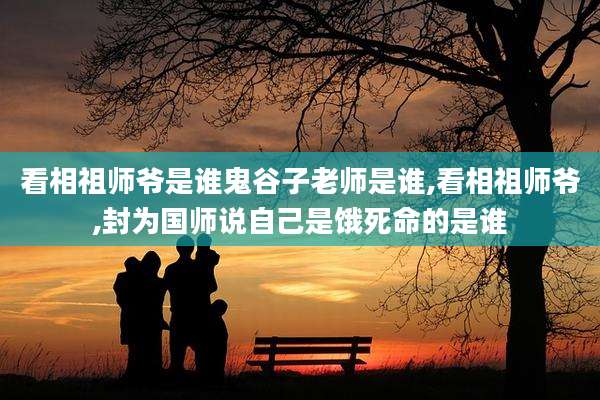 看相祖师爷是谁鬼谷子老师是谁,看相祖师爷,封为国师说自己是饿死命的是谁