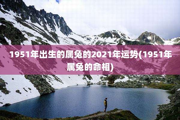 1951年出生的属兔的2021年运势(1951年属兔的命相)