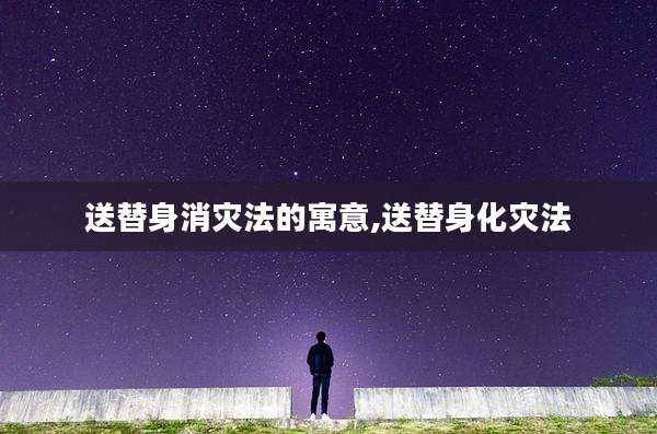 送替身消灾法的寓意,送替身化灾法