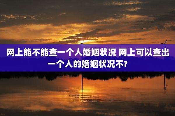 网上能不能查一个人婚姻状况 网上可以查出一个人的婚姻状况不?