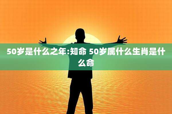 50岁是什么之年:知命 50岁属什么生肖是什么命