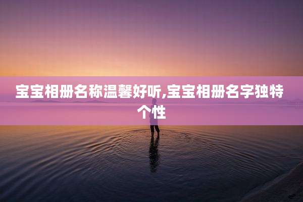 宝宝相册名称温馨好听,宝宝相册名字独特 个性