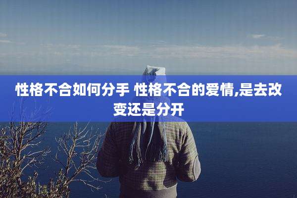 性格不合如何分手 性格不合的爱情,是去改变还是分开