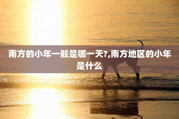 南方的小年一般是哪一天?,南方地区的小年是什么