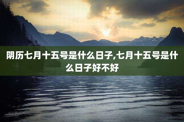 阴历七月十五号是什么日子,七月十五号是什么日子好不好