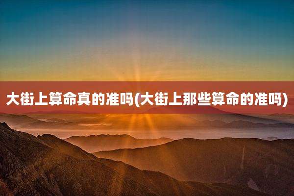 大街上算命真的准吗(大街上那些算命的准吗)