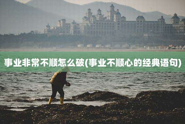 事业非常不顺怎么破(事业不顺心的经典语句)