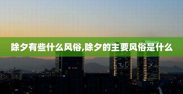 除夕有些什么风俗,除夕的主要风俗是什么